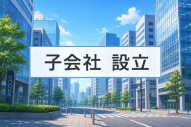 子会社を設立するメリットとは？節税効果や設立の手順・流れを分かりやすく解説